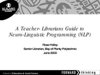 A Teacher- Librarians Guide to Neuro-Linguistic Programming (NLP) Rose Holley Senior Librarian, Bay of Plenty Polytechnic June 2000 