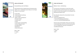 22 23
Jobs mit Zukunft
Kurzausbildung nach der Matura
Diese Broschüre liefert für folgende Bereiche Informationen über
mögliche „Kurz“-Ausbildungen nach der Matura, die in der Regel
weniger als vier Jahre dauern.
Aus dem Inhalt:
• Technik und Datenverarbeitung
• Textil und Mode
• Medien, Grafik, Kunsthandwerk
• Wirtschaft/Handel
• Fremdenverkehr
• Verkehr
• Landwirtschaft/Landschaftspflege
• Lehramt, Pädagogik, Kirche
• Gesundheitsdienste
• Rechtsdienste
• Direkter Berufseintritt
Stand: 2/2004
22. Auflage
1,– €
Jobs mit Zukunft
Medien, Kultur, Unterhaltung
Sie interessieren sich für Berufe im weiten Feld zwischen
MusicaldarstellerIn und Web-DesignerIn oder möchten gerne
ausloten, was hinter Bezeichnungen wie Event-ManagerIn oder
Multimedia-KonzepterIn steckt?
Diese Broschüre informiert Sie in übersichtlicher Form über
• Berufsfelder,
• Berufe und Aufgabenbereiche,
• Trends und Beschäftigungsmöglichkeiten
• sowie Aus- und Weiterbildungsmöglichkeiten.
Neben den Infos über Berufsfelder, Berufe und Trends bieten
Literaturempfehlungen und Hinweise auf Informationsquellen
sowie ein umfangreicher Adressenteil Ansatzpunkte für
weiterführende Recherchen.
Stand: 6/2005
4. Auflage
1,90 €
 