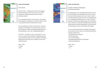 2524
Jobs mit Zukunft
Neue Berufe
Nomen est omen – zumindest galt das bisher für die gängigen
Berufsbezeichnungen. Doch wissen Sie genau, was Facility-
managerInnen, MedieninformatikerInnen oder Wellness-
trainerInnen machen?
In der vorliegenden Broschüre sind viele solcher „Neuen Berufe“
zusammengefasst. Im allgemeinen Teil finden Sie aktuelle Trends
im jeweiligen Berufsfeld („Charakteristika & Trends“).
In der „Berufsübersicht“ erfahren Sie Näheres über einzelne Be-
rufsbilder eines Berufsfeldes. Für jeden Beruf gibt es eine Kurz-
beschreibung über Aufgaben, Beschäftigungsmöglichkeiten und
Arbeitsmarktchancen sowie über Ausbildungsmöglichkeiten.
ACHTUNG! – Ein großer Teil dieser „Neuen Berufe“ hat es an
sich, dass es dafür noch keine geregelten Ausbildungswege gibt,
ja auch zukünftig nicht geben wird. Die angeführten Ausbildungs-
möglichkeiten können daher unter Umständen nur einen ersten
Ansatzpunkt bieten.
Stand: 5/2004
3. Auflage
2,70 €
Jobs mit Zukunft
Soziales, Pflichtschulpädagogik,
Erwachsenenbildung
Die Bedeutung der Sozial- und pädagogischen Berufe wuchs mit
den gesellschaftlichen Veränderungen der letzten Jahre rasch an.
Das weite berufliche Spektrum reicht von der Alten-, Familien-
und Behindertenbetreuung über die Kinder- und Jugendbetreuung
bzw. schulpädagogische Betreuung bis zur Lebens- und Sozial-
beratung, zu Psychosozialen Dienstleistungen und zur Sozialarbeit.
Ebenso eröffnen sich im Bereich Weiterbildung und Erwachsenen-
bildung zahlreiche berufliche Möglichkeiten, gilt die Bereitschaft
zum lebenslangen Lernen als eine berufliche Notwendigkeit.
Um sich ein konkretes Bild über die vielfältigen Berufsmöglich-
keiten machen zu können, finden Sie für jedes Berufsfeld und für
jeden Beruf Angaben über:
• Aufgabenbereiche & Tätigkeiten
• Berufsanforderungen
• Aus- und Weiterbildung
• Beschäftigungsmöglichkeiten & Arbeitsmarkt
• Einkommensperspektiven
Stand: 5/2004
2. Auflage
1,– €
 