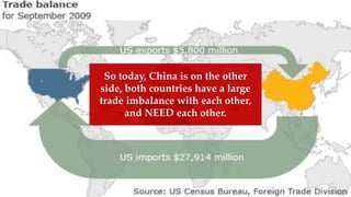 So today, China is on the other
side, both countries have a large
trade imbalance with each other,
and NEED each other.
 
