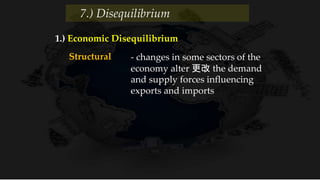 1.) Economic Disequilibrium
Structural - changes in some sectors of the
economy alter 更改 the demand
and supply forces influencing
exports and imports
7.) Disequilibrium
 