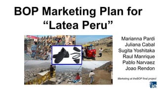 BOP Marketing Plan for
“Latea Peru”
Marianna Pardi
Juliana Cabal
Sugita Yoshitaka
Raul Manrique
Pablo Narvaez
Joao Rendon
Marketing at theBOP final project

 