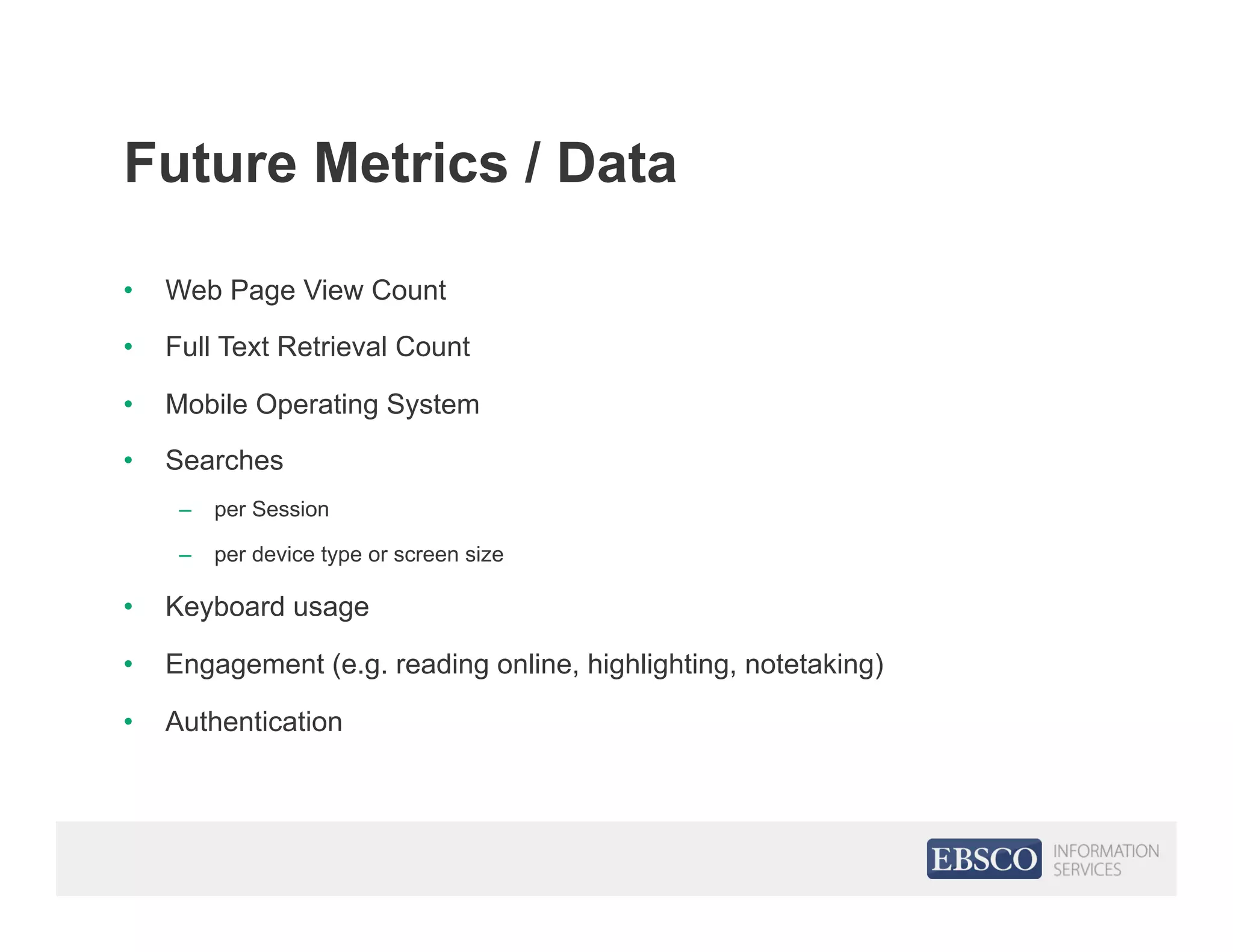 Future Metrics / Data
•  Web Page View Count
•  Full Text Retrieval Count
•  Mobile Operating System
•  Searches
–  per Session
–  per device type or screen size
•  Keyboard usage
•  Engagement (e.g. reading online, highlighting, notetaking)
•  Authentication
 