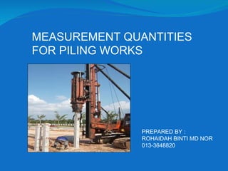 MEASUREMENT QUANTITIES FOR PILING WORKS PREPARED BY : ROHAIDAH BINTI MD NOR 013-3648820 