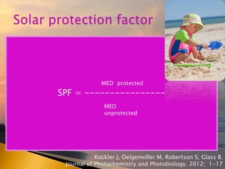  La capacidad de eritema depende
◦ Longitud de onda de radiación
◦ Fotosensibilidad del individuo
◦ DEM uso estudios observacionales
SPF = ----------------
MED protected
MED
unprotected
Kockler J, Oelgemoller M, Robertson S, Glass B.
Journal of Photochemistry and Photobiology. 2012; 1-17
 