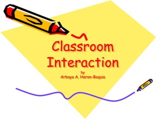 Classroom
Interaction
by
Arbaya A. Haron-Boquia
 