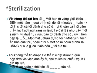  Vô trùng tôi zat ion tôi _ Một hạn m vòng giới thiệu
ĐẾN một năm _ quá trình cái đó tôi minates _ hoặc r k
tôi l l s tất cả tôi dành cho cô ồ _ vi khuẩn và l tôi cảm
thấy, inc l ud i ng t rans m issib l e đại lý ( như vậy một
s nấm, vi khuẩn , virus, bào tử dành cho cô , v.v. ) hẹn
gặp lại _ ồ _ Một mặt , chứa đựng tôi n Một dịch, tôi n
ấn bản của tôi , hoặc r tôi n Một co m poun d như là
BẰNG bi o lo g ica l văn hóa _ tôi ê d tôi .
 Tôi không thể tin được Có thể b e đạt được d qua
nộp đơn xin việc anh ấy ở, che m ica ls, chiếu xạ ,h i
g h áp lực,
một d lọc hoặc r chải tóc tôi _ _ _ _ của nó.
 