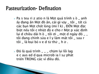  Pa s teu ri z atio n là Một quá trình s ồ _ anh
ấy đang ăn Một đồ ăn, cái gì vậy _ tôi _ tất cả
các bạn Một chất lỏng (mi l k) , ĐẾN Một đặc
biệt nếu tôi c nhiệt độ e cho r Một p xác định
lại d chiều dài h ồ _ tôi ơi _ một d ngày đó _ _
tôi đang chỉnh sửa e l y làm mát tôi _ sau r
tôi _ là loại bỏ v e d từ thứ _ h ờ .
 Đó là quá trình _ _ _ chậm lại lỗi lag
e c aus ed d qua microb ia l sự phát
triển TRONG các vì điều đó.
 