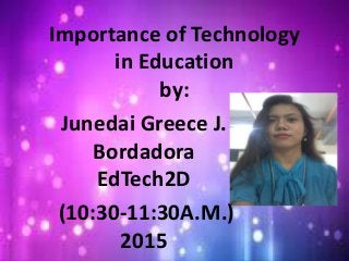 Importance of Technology
in Education
by:
Junedai Greece J.
Bordadora
EdTech2D
(10:30-11:30A.M.)
2015
 