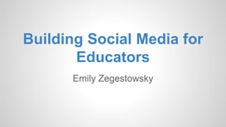 Building Social Media for
Educators
Emily Zegestowsky
 