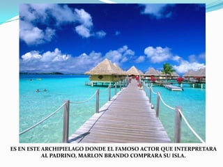 ES EN ESTE ARCHIPIELAGO DONDE EL FAMOSO ACTOR QUE INTERPRETARAAL PADRINO, MARLON BRANDO COMPRARA SU ISLA.