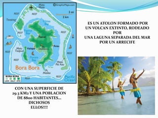 ES UN ATOLON FORMADO PORUN VOLCAN EXTINTO, RODEADO PORUNA LAGUNA SEPARADA DEL MARPOR UN ARRECIFECON UNA SUPERFICIE DE29.3 KM2 Y UNA POBLACIONDE 8800 HABITANTES…DICHOSOSELLOS!!!!
