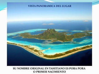VISTA PANORAMICA DEL LUGARVISTA PANORAMICA SU NOMBRE ORIGINAL EN TAHITIANO ES PORA PORAO PRIMER NACIMIENTO