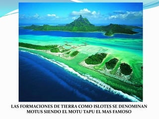 LAS FORMACIONES DE TIERRA COMO ISLOTES SE DENOMINANMOTUS SIENDO EL MOTU TAPU EL MAS FAMOSO