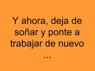 Y ahora, deja de
soñar y ponte a
trabajar de nuevo
...