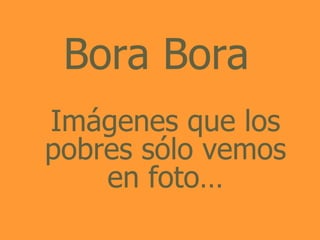 Bora Bora
Imágenes que los
pobres sólo vemos
    en foto…
 