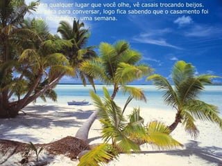 Para qualquer lugar que você olhe, vê casais trocando beijos.  Se pára para conversar, logo fica sabendo que o casamento foi  há, no máximo, uma semana. 