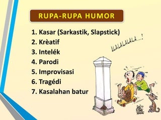 RUPA-RUPA HUMOR
1. Kasar (Sarkastik, Slapstick)
2. Krèatif
3. Intelék
4. Parodi
5. Improvisasi
6. Tragédi
7. Kasalahan batur
 