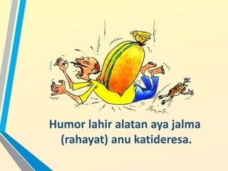 Humor lahir alatan aya jalma
(rahayat) anu katideresa.
 
