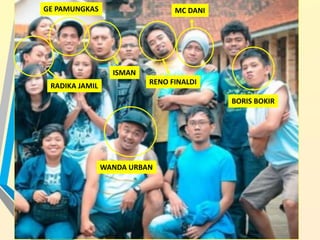 WANDA URBAN
BORIS BOKIR
MC DANI
RENO FINALDI
ISMAN
GE PAMUNGKAS
RADIKA JAMIL
 
