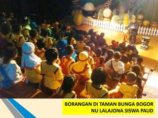 BORANGAN DI TAMAN BUNGA BOGOR
NU LALAJONA SISWA PAUD
 