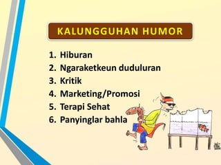 KALUNGGUHAN HUMOR
1. Hiburan
2. Ngaraketkeun duduluran
3. Kritik
4. Marketing/Promosi
5. Terapi Sehat
6. Panyinglar bahla
 