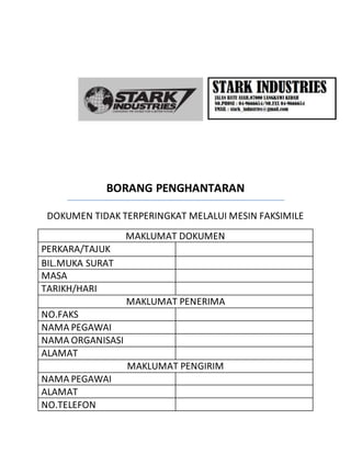 BORANG PENGHANTARAN
DOKUMEN TIDAK TERPERINGKAT MELALUI MESIN FAKSIMILE
MAKLUMAT DOKUMEN
PERKARA/TAJUK
BIL.MUKA SURAT
MASA
TARIKH/HARI
MAKLUMAT PENERIMA
NO.FAKS
NAMA PEGAWAI
NAMA ORGANISASI
ALAMAT
MAKLUMAT PENGIRIM
NAMA PEGAWAI
ALAMAT
NO.TELEFON
 