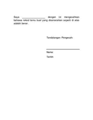 Saya _________________ dengan ini mengesahkan
bahawa rekod temu bual yang disenaraikan seperti di atas
adalah benar.
Tandatangan Pengesah:
Nama:
Tarikh: