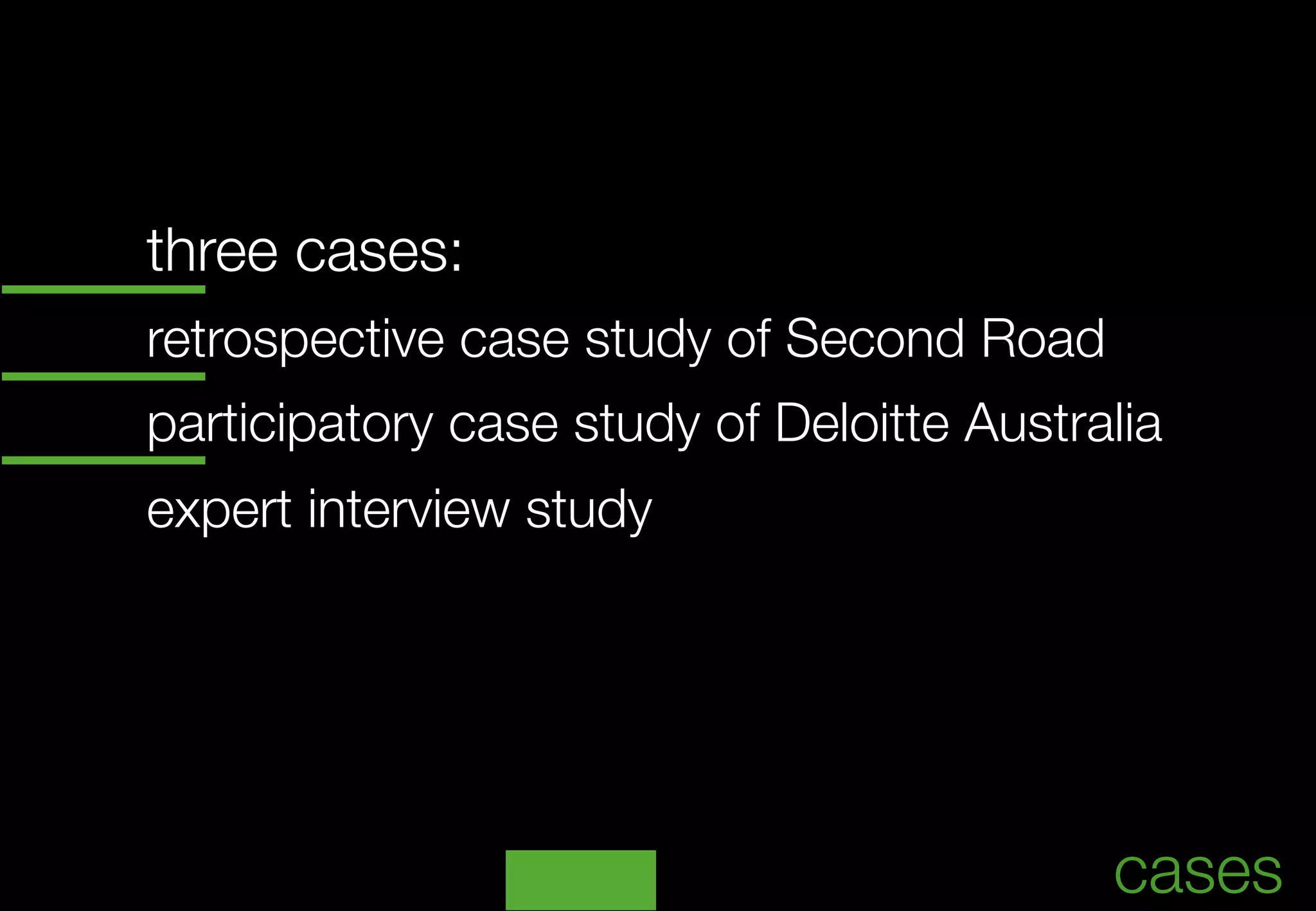 three cases:



retrospective case study of Second Road



participatory case study of Deloitte Australia



expert interview study





                                                	
                                            cases
 