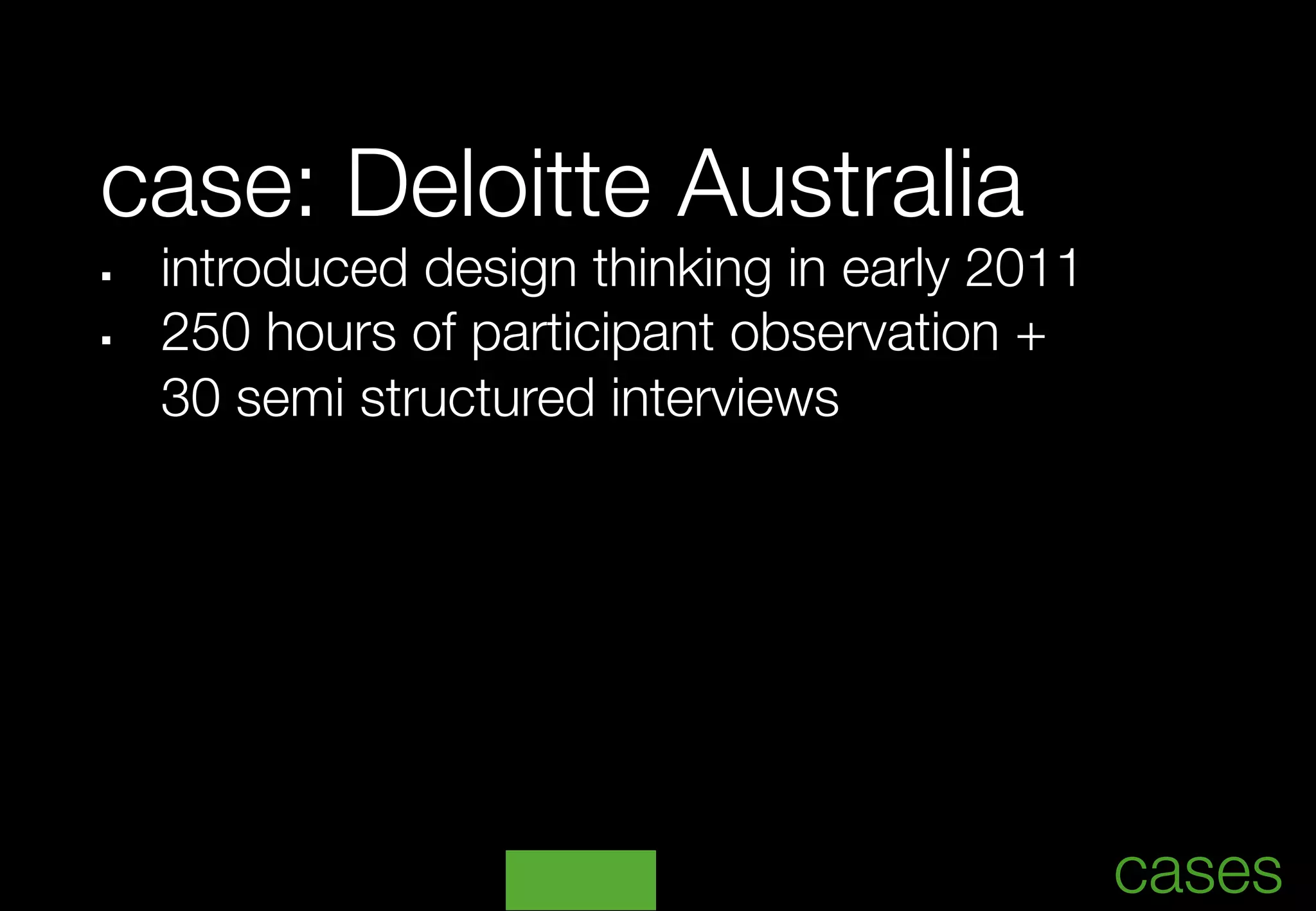 case: Deloitte Australia
§     introduced design thinking in early 2011
§     250 hours of participant observation + 
      
30 semi structured interviews	




                                                       	
                                                   cases
 