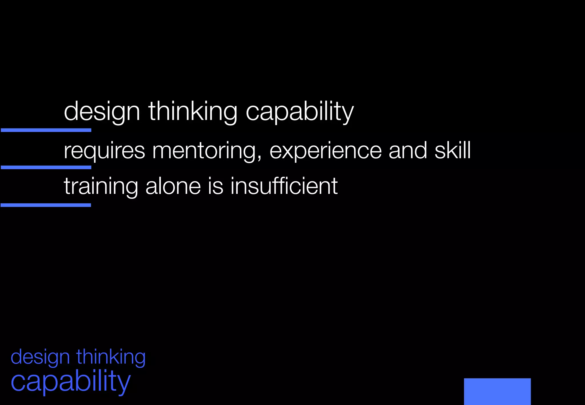 design thinking capability 
      


      requires mentoring, experience and skill
      training alone is insufﬁcient
      
      
      
      




design thinking
capability
 