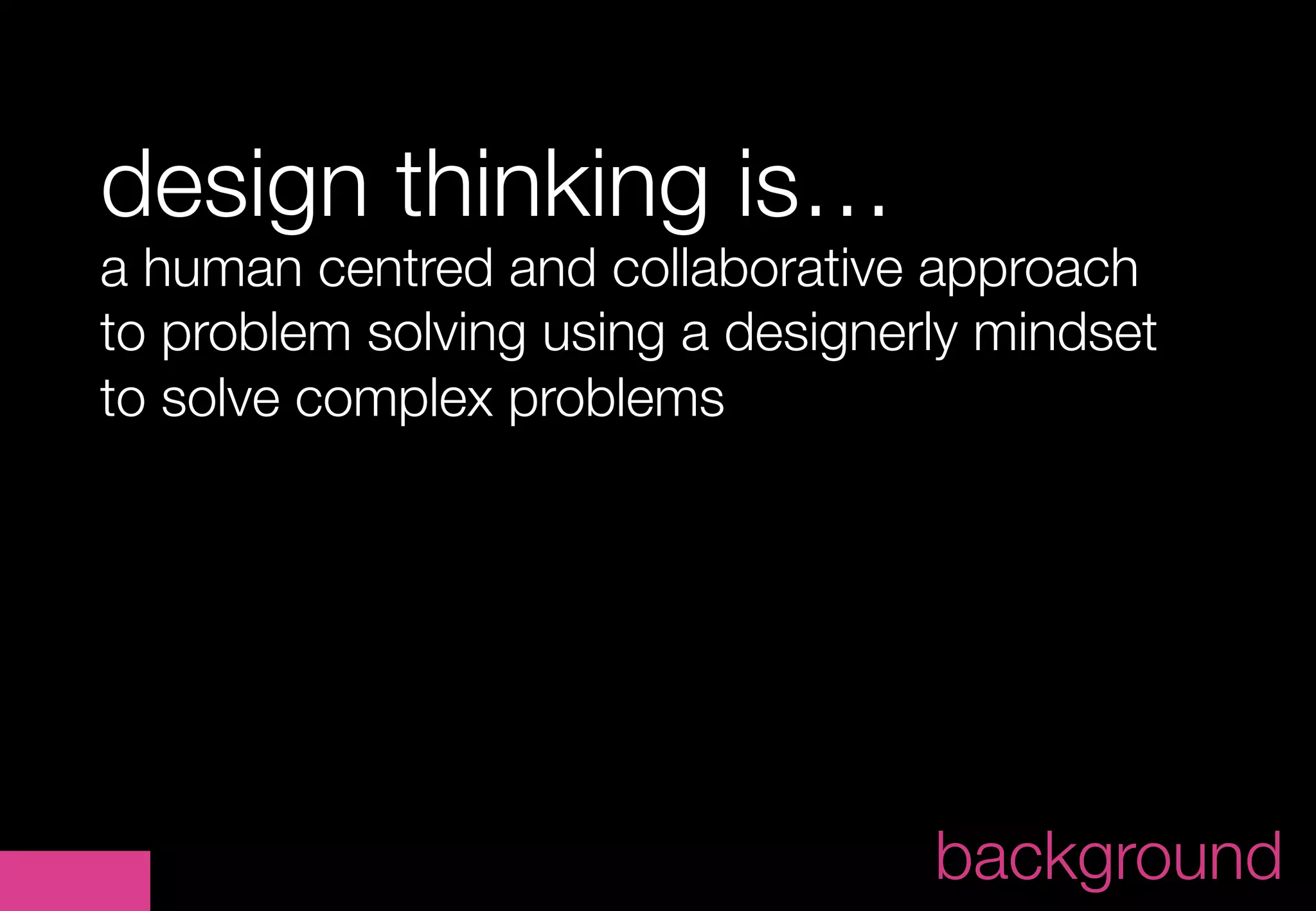 design thinking is…
a human centred and collaborative approach
to problem solving using a designerly mindset
to solve complex problems
	




                                             	
                                   background
 