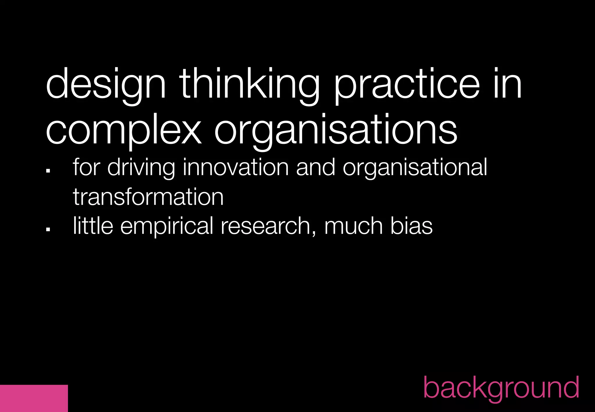 design thinking practice in
complex organisations
§     for driving innovation and organisational 
      
transformation
§     little empirical research, much bias
	




                                                  	
                                        background
 