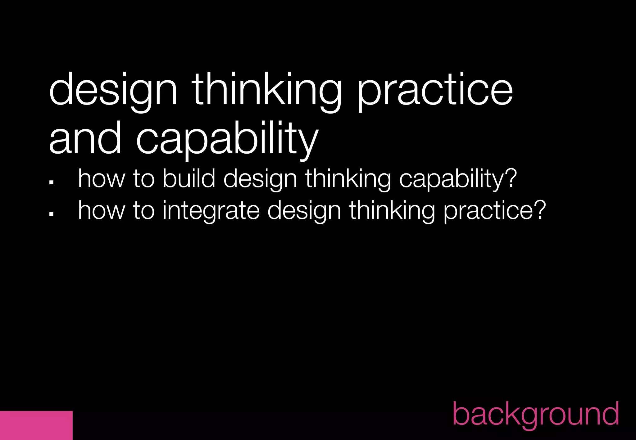 design thinking practice
and capability
§    how to build design thinking capability?
§    how to integrate design thinking practice?	




                                                  	
                                        background
 