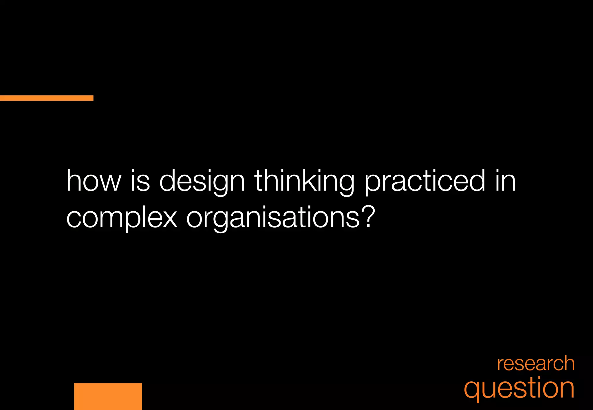how is design thinking practiced in
complex organisations?



                                 research
                              question
 