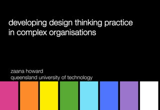 developing design thinking practice 
in complex organisations



zaana howard
queensland university of technology
 