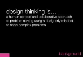design thinking is…
a human centred and collaborative approach
to problem solving using a designerly mindset
to solve comp...
