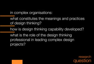 in complex organisations:



what constitutes the meanings and practices
of design thinking?



how is design thinking cap...