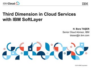 © 2014 IBM Corporation
Third Dimension in Cloud Services
with IBM SoftLayer
H. Bora TAŞER
Senior Cloud Advisor, IBM
btaser@tr.ibm.com
 