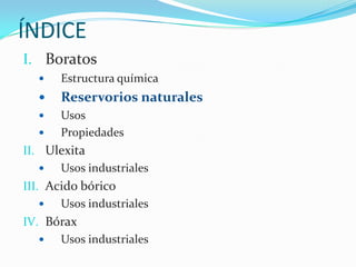 ÍNDICEBoratosEstructura químicaReservorios naturales Usos PropiedadesUlexitaUsos industrialesAcido bóricoUsos industrialesBóraxUsos industriales