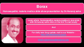 Borax
Homoeopathic materia medica slide show presentation by Dr.Hansraj salve
Learn whole homoeopathic materia medica in new style
with Dr.hansraj salve click on the link To start study
And
For daily new drug update visit to our Website -
http://hmmslideshow.esy.es
Email-salvehansraj09@gmail.com
 