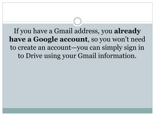 If you have a Gmail address, you already
have a Google account, so you won't need
to create an account—you can simply sign in
to Drive using your Gmail information.
 