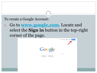To create a Google Account:
1. Go to www.google.com. Locate and
select the Sign in button in the top-right
corner of the page.
 