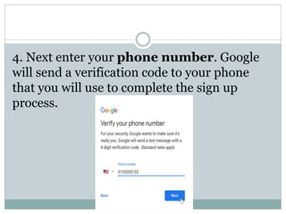 4. Next enter your phone number. Google
will send a verification code to your phone
that you will use to complete the sign up
process.
 