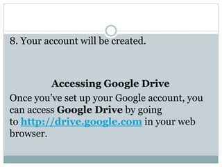 8. Your account will be created.
Accessing Google Drive
Once you've set up your Google account, you
can access Google Drive by going
to http://drive.google.com in your web
browser.
 