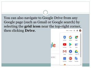 You can also navigate to Google Drive from any
Google page (such as Gmail or Google search) by
selecting the grid icon near the top-right corner,
then clicking Drive.
 