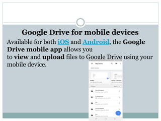 Google Drive for mobile devices
Available for both iOS and Android, the Google
Drive mobile app allows you
to view and upload files to Google Drive using your
mobile device.
 