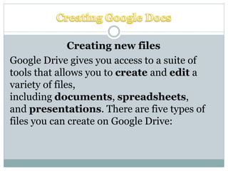 Creating new files
Google Drive gives you access to a suite of
tools that allows you to create and edit a
variety of files,
including documents, spreadsheets,
and presentations. There are five types of
files you can create on Google Drive:
 