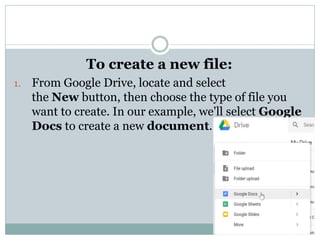 To create a new file:
1. From Google Drive, locate and select
the New button, then choose the type of file you
want to create. In our example, we'll select Google
Docs to create a new document.
 