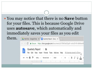  You may notice that there is no Save button
for your files. This is because Google Drive
uses autosave, which automatically and
immediately saves your files as you edit
them.
 